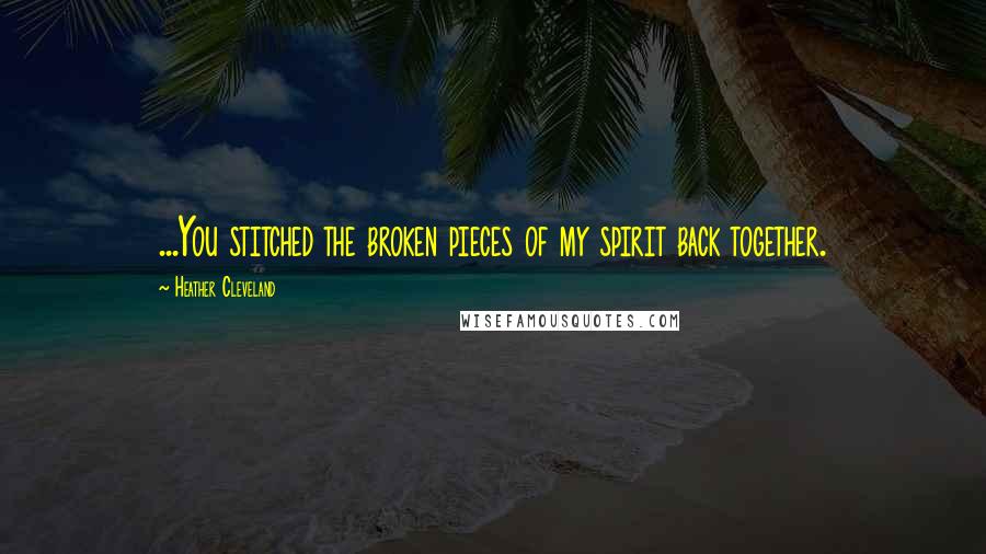 Heather Cleveland Quotes: ...You stitched the broken pieces of my spirit back together.