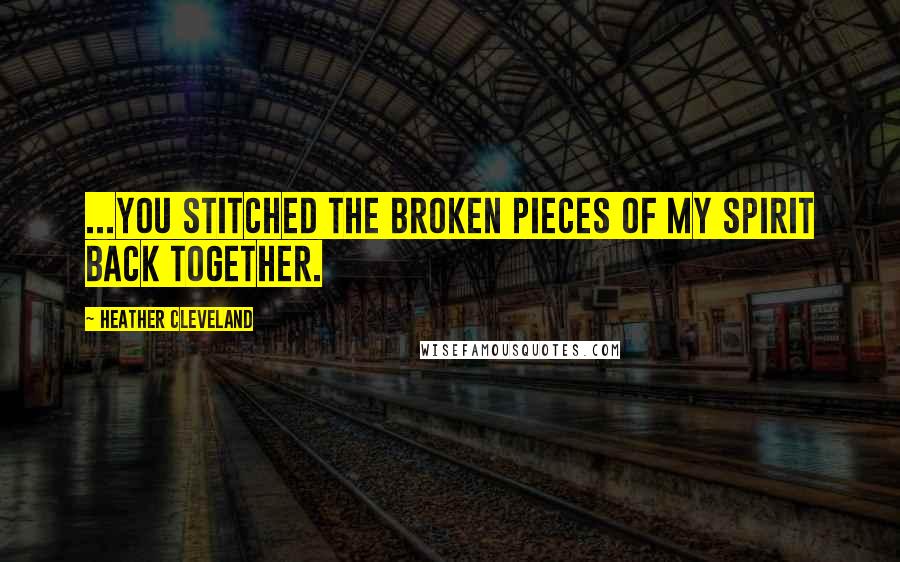 Heather Cleveland Quotes: ...You stitched the broken pieces of my spirit back together.