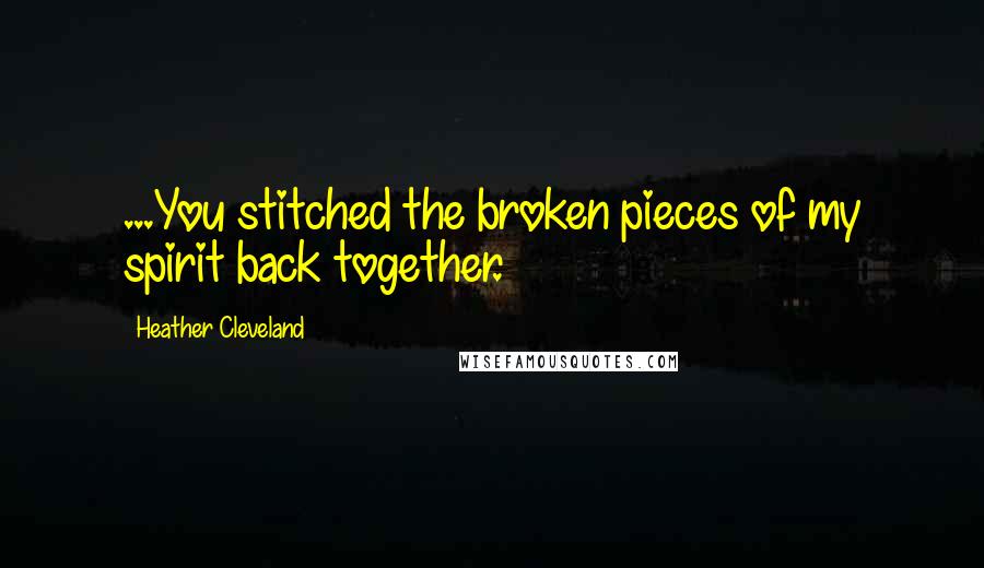Heather Cleveland Quotes: ...You stitched the broken pieces of my spirit back together.