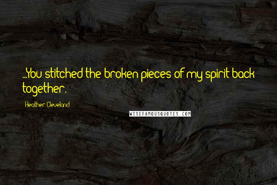Heather Cleveland Quotes: ...You stitched the broken pieces of my spirit back together.