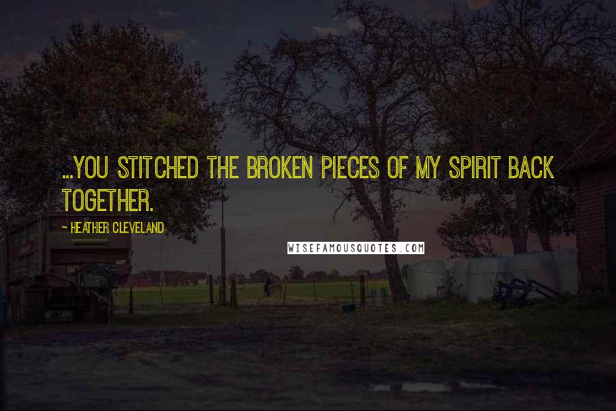 Heather Cleveland Quotes: ...You stitched the broken pieces of my spirit back together.