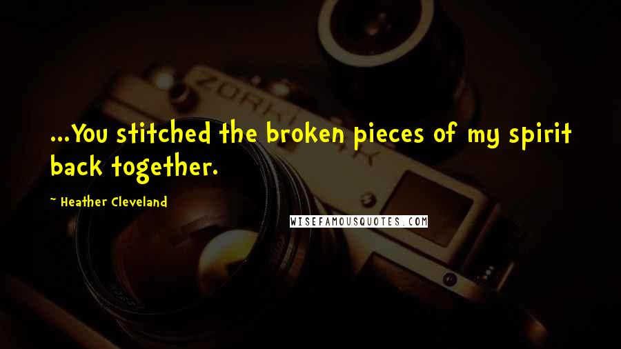 Heather Cleveland Quotes: ...You stitched the broken pieces of my spirit back together.