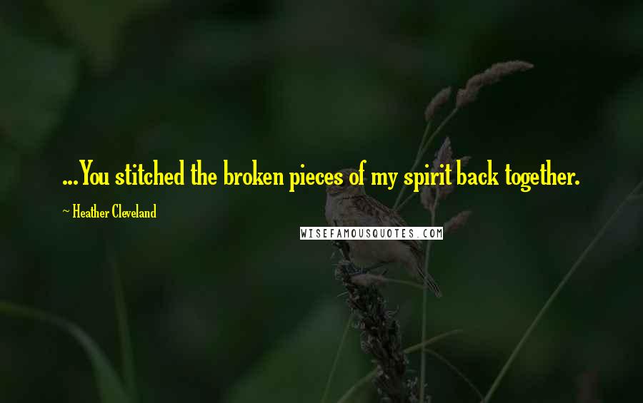 Heather Cleveland Quotes: ...You stitched the broken pieces of my spirit back together.