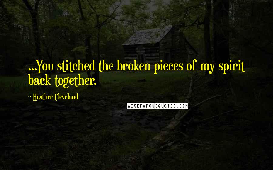 Heather Cleveland Quotes: ...You stitched the broken pieces of my spirit back together.