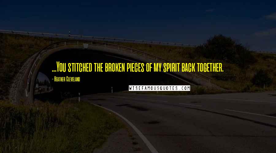 Heather Cleveland Quotes: ...You stitched the broken pieces of my spirit back together.
