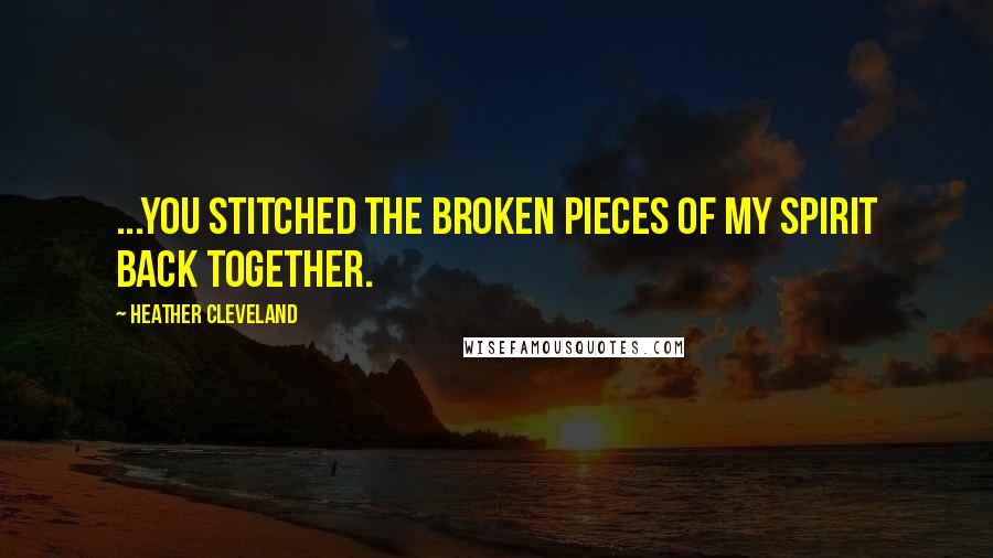 Heather Cleveland Quotes: ...You stitched the broken pieces of my spirit back together.