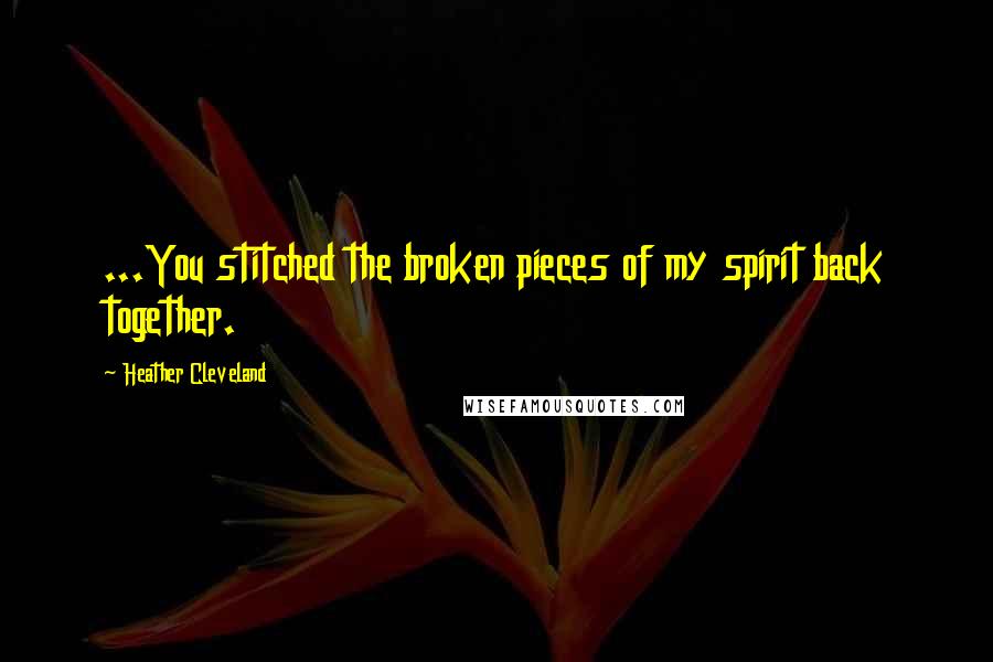Heather Cleveland Quotes: ...You stitched the broken pieces of my spirit back together.