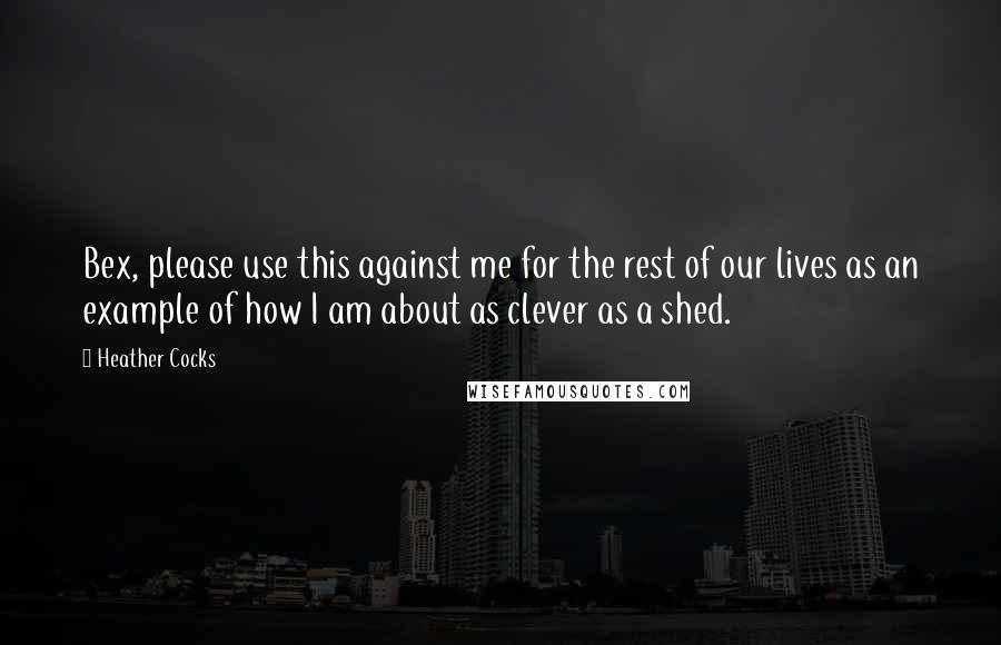 Heather Cocks Quotes: Bex, please use this against me for the rest of our lives as an example of how I am about as clever as a shed.