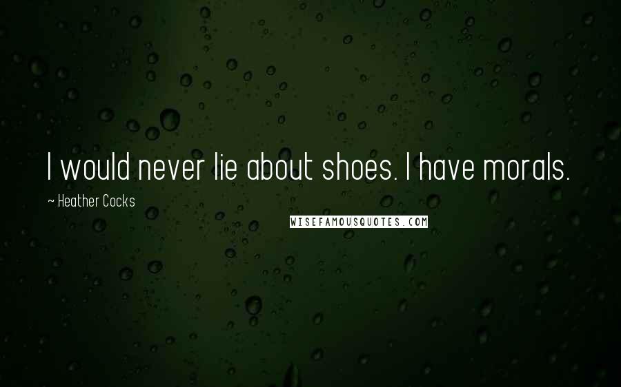 Heather Cocks Quotes: I would never lie about shoes. I have morals.