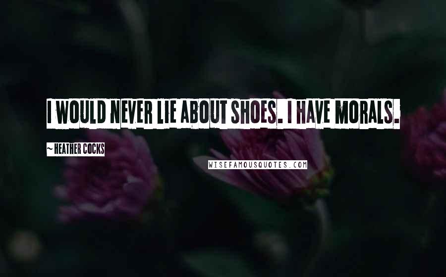 Heather Cocks Quotes: I would never lie about shoes. I have morals.
