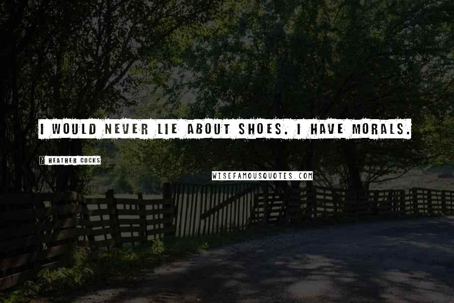 Heather Cocks Quotes: I would never lie about shoes. I have morals.