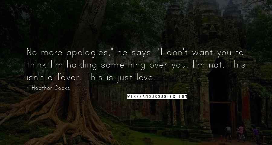 Heather Cocks Quotes: No more apologies," he says. "I don't want you to think I'm holding something over you. I'm not. This isn't a favor. This is just love.