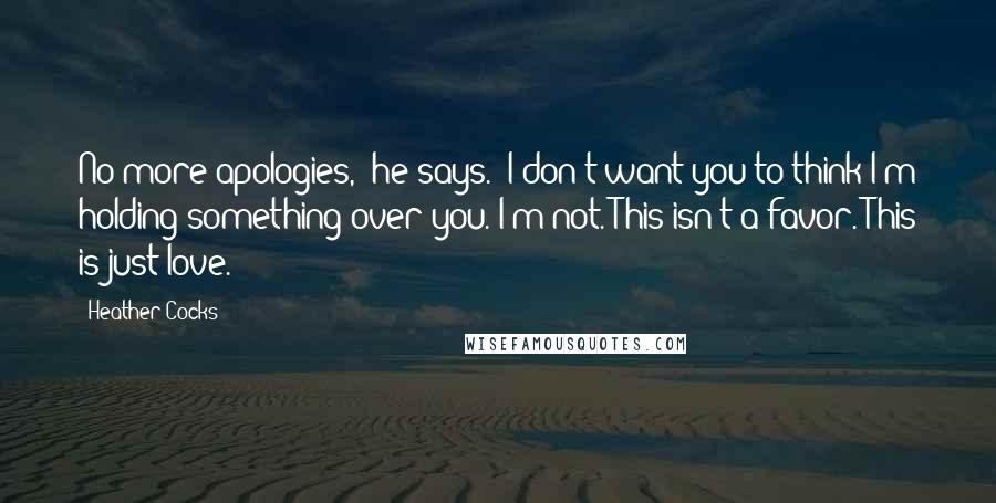 Heather Cocks Quotes: No more apologies," he says. "I don't want you to think I'm holding something over you. I'm not. This isn't a favor. This is just love.