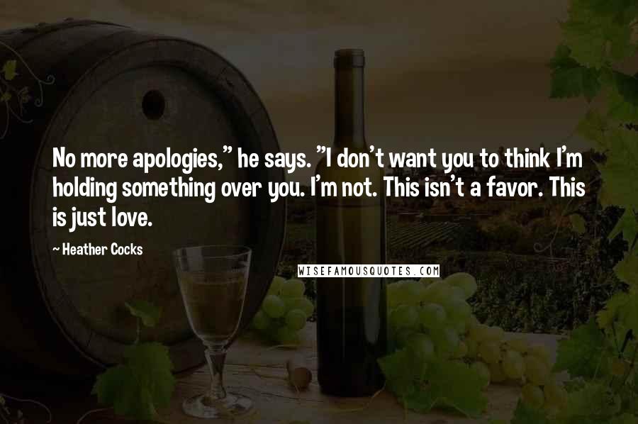 Heather Cocks Quotes: No more apologies," he says. "I don't want you to think I'm holding something over you. I'm not. This isn't a favor. This is just love.