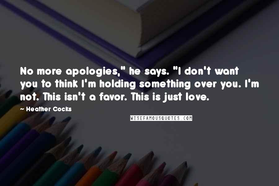 Heather Cocks Quotes: No more apologies," he says. "I don't want you to think I'm holding something over you. I'm not. This isn't a favor. This is just love.