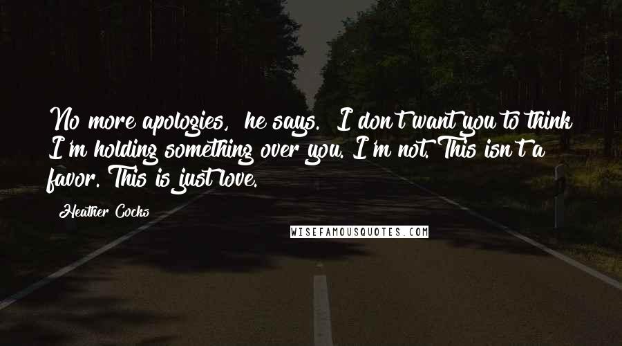 Heather Cocks Quotes: No more apologies," he says. "I don't want you to think I'm holding something over you. I'm not. This isn't a favor. This is just love.