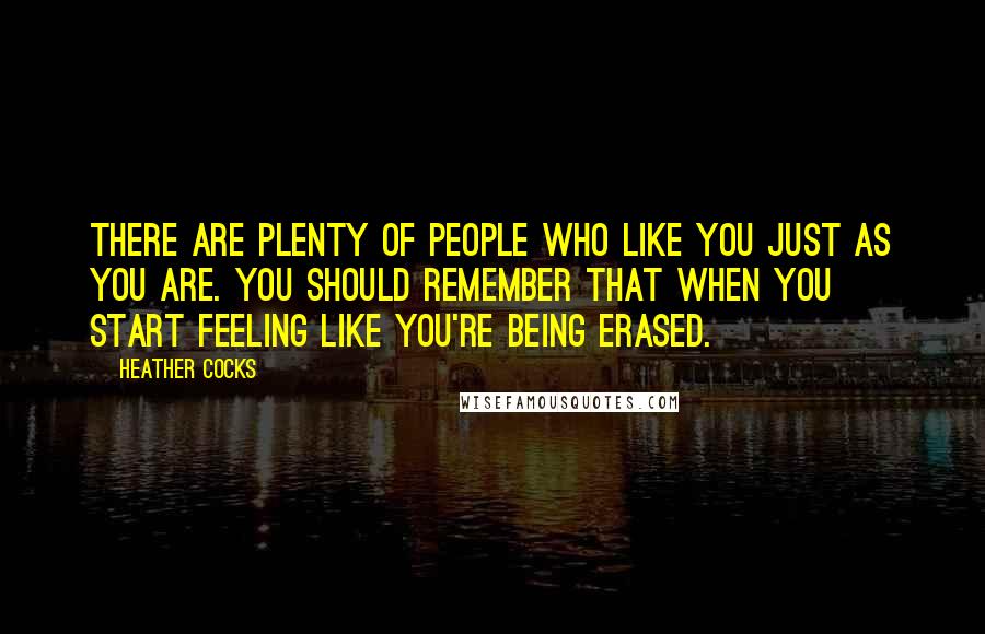 Heather Cocks Quotes: There are plenty of people who like you just as you are. You should remember that when you start feeling like you're being erased.