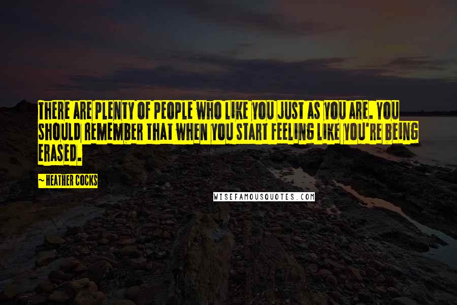 Heather Cocks Quotes: There are plenty of people who like you just as you are. You should remember that when you start feeling like you're being erased.