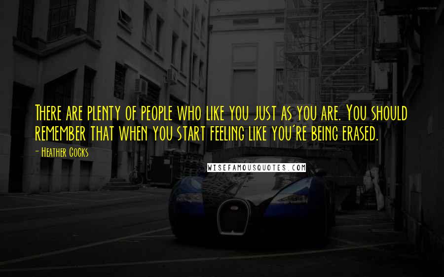 Heather Cocks Quotes: There are plenty of people who like you just as you are. You should remember that when you start feeling like you're being erased.