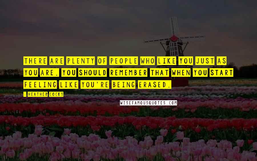 Heather Cocks Quotes: There are plenty of people who like you just as you are. You should remember that when you start feeling like you're being erased.