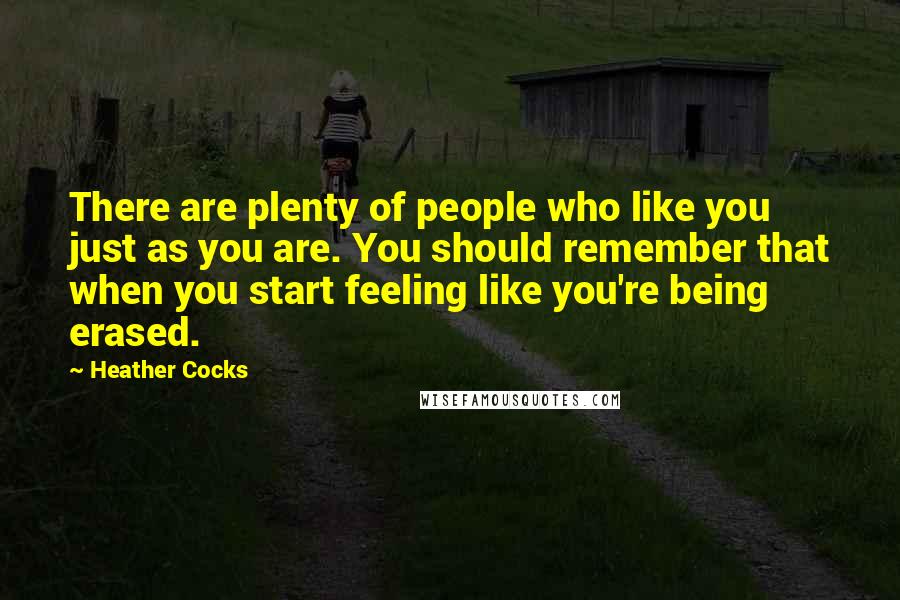 Heather Cocks Quotes: There are plenty of people who like you just as you are. You should remember that when you start feeling like you're being erased.