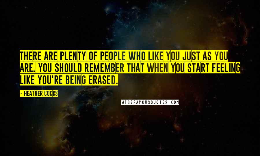 Heather Cocks Quotes: There are plenty of people who like you just as you are. You should remember that when you start feeling like you're being erased.