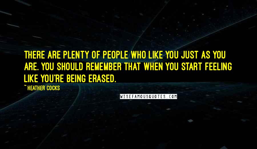 Heather Cocks Quotes: There are plenty of people who like you just as you are. You should remember that when you start feeling like you're being erased.