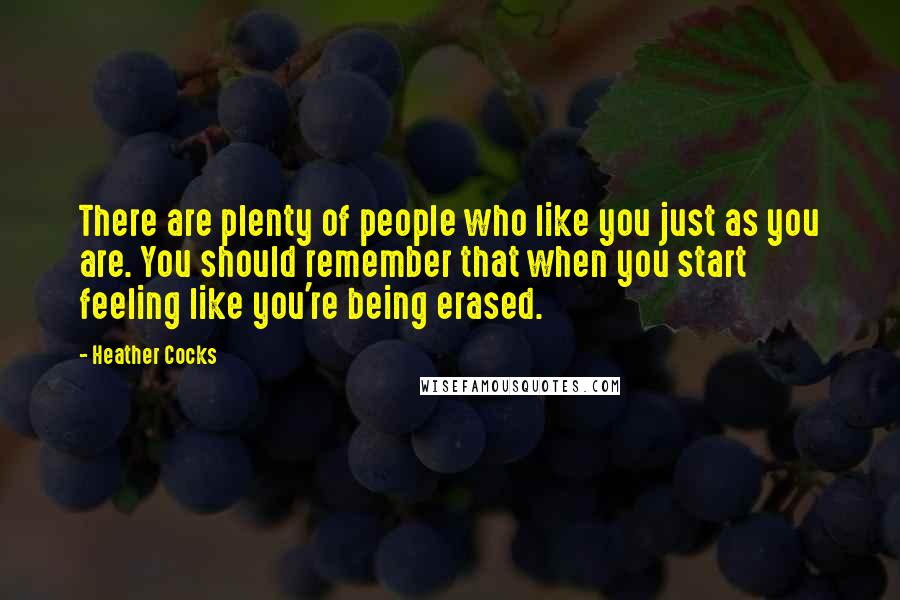 Heather Cocks Quotes: There are plenty of people who like you just as you are. You should remember that when you start feeling like you're being erased.