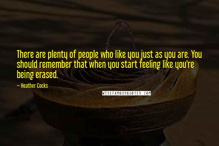 Heather Cocks Quotes: There are plenty of people who like you just as you are. You should remember that when you start feeling like you're being erased.