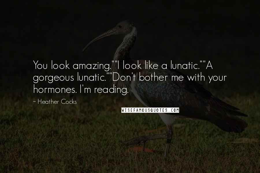 Heather Cocks Quotes: You look amazing.""I look like a lunatic.""A gorgeous lunatic.""Don't bother me with your hormones. I'm reading.