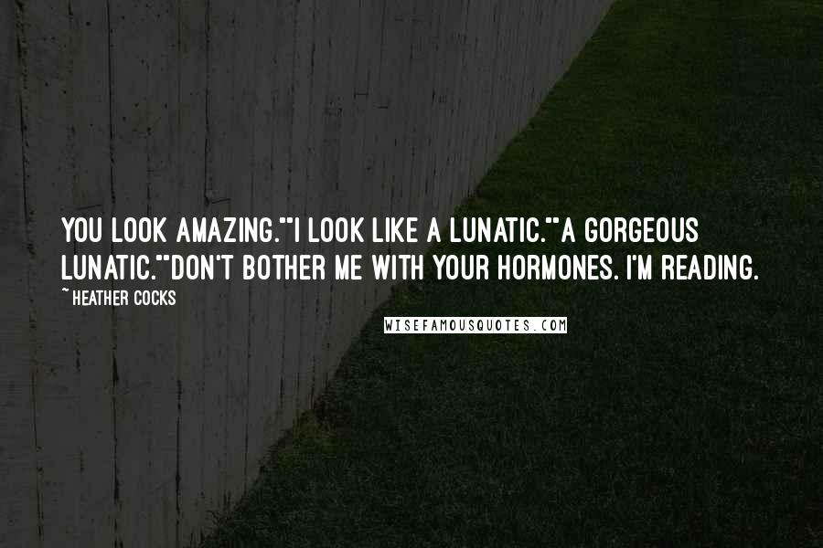 Heather Cocks Quotes: You look amazing.""I look like a lunatic.""A gorgeous lunatic.""Don't bother me with your hormones. I'm reading.