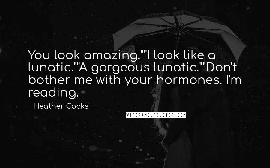 Heather Cocks Quotes: You look amazing.""I look like a lunatic.""A gorgeous lunatic.""Don't bother me with your hormones. I'm reading.