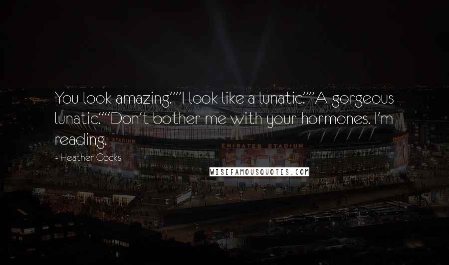 Heather Cocks Quotes: You look amazing.""I look like a lunatic.""A gorgeous lunatic.""Don't bother me with your hormones. I'm reading.