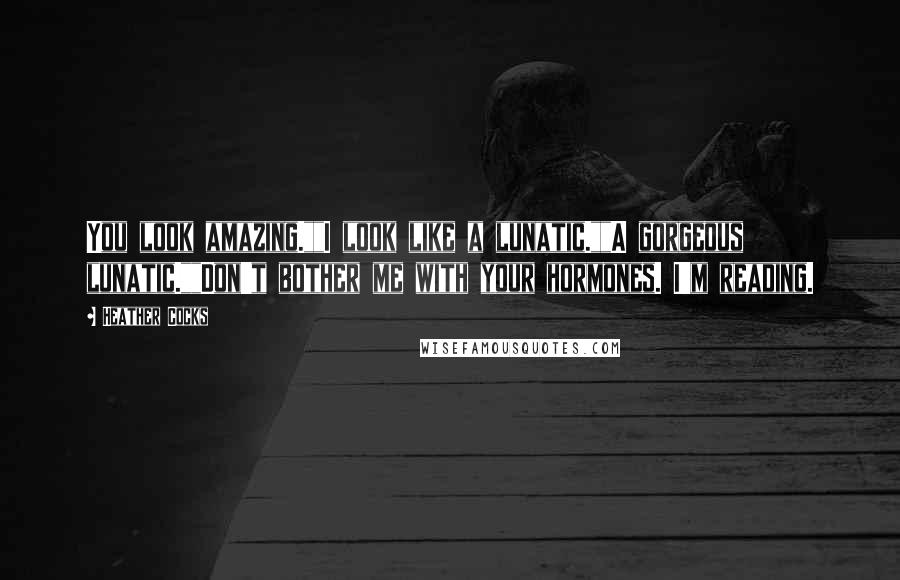 Heather Cocks Quotes: You look amazing.""I look like a lunatic.""A gorgeous lunatic.""Don't bother me with your hormones. I'm reading.