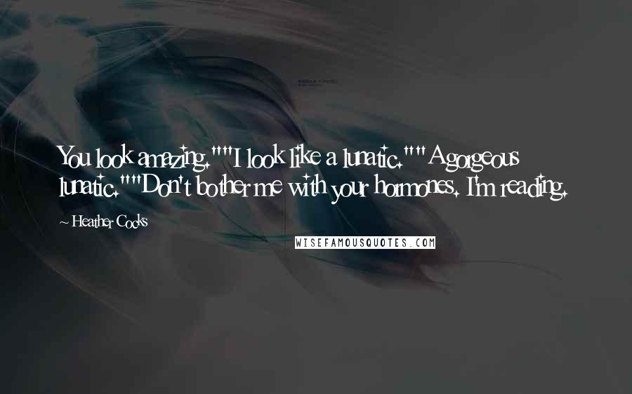 Heather Cocks Quotes: You look amazing.""I look like a lunatic.""A gorgeous lunatic.""Don't bother me with your hormones. I'm reading.