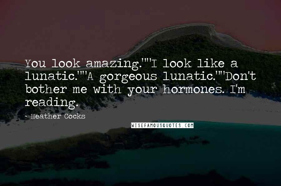 Heather Cocks Quotes: You look amazing.""I look like a lunatic.""A gorgeous lunatic.""Don't bother me with your hormones. I'm reading.