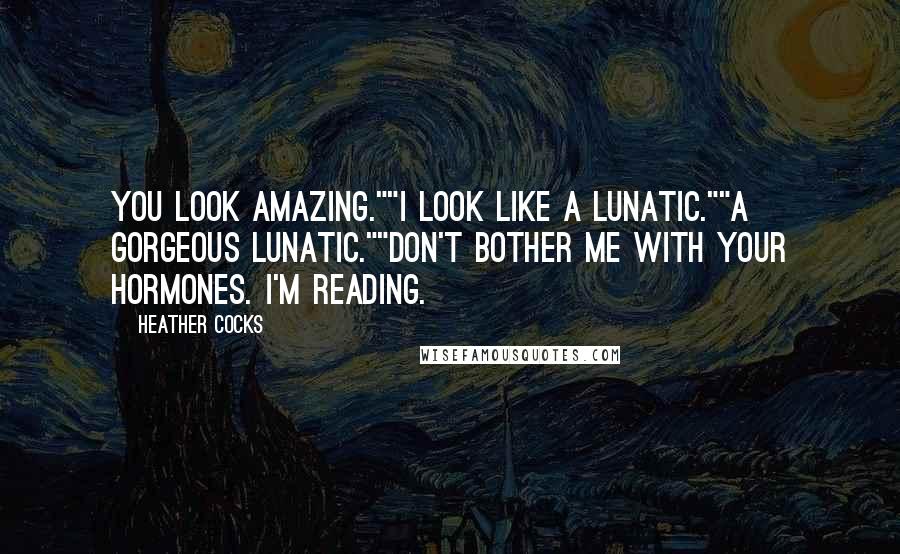 Heather Cocks Quotes: You look amazing.""I look like a lunatic.""A gorgeous lunatic.""Don't bother me with your hormones. I'm reading.