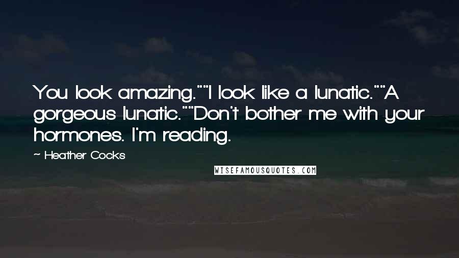 Heather Cocks Quotes: You look amazing.""I look like a lunatic.""A gorgeous lunatic.""Don't bother me with your hormones. I'm reading.