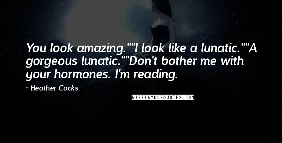 Heather Cocks Quotes: You look amazing.""I look like a lunatic.""A gorgeous lunatic.""Don't bother me with your hormones. I'm reading.