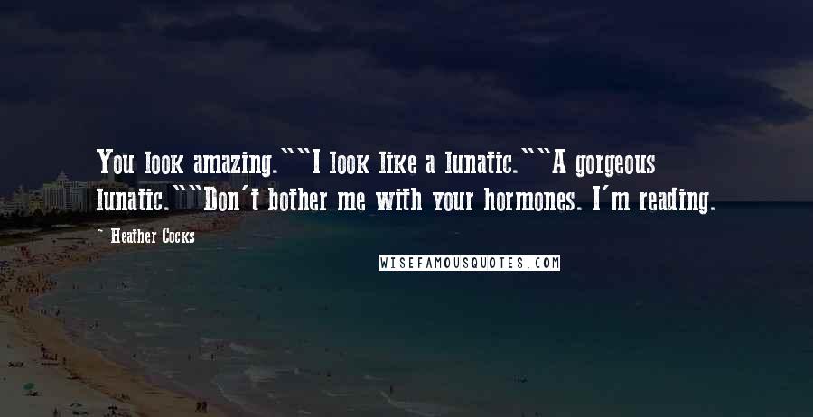 Heather Cocks Quotes: You look amazing.""I look like a lunatic.""A gorgeous lunatic.""Don't bother me with your hormones. I'm reading.