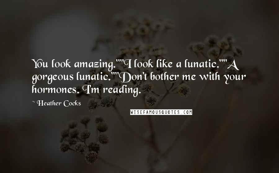 Heather Cocks Quotes: You look amazing.""I look like a lunatic.""A gorgeous lunatic.""Don't bother me with your hormones. I'm reading.