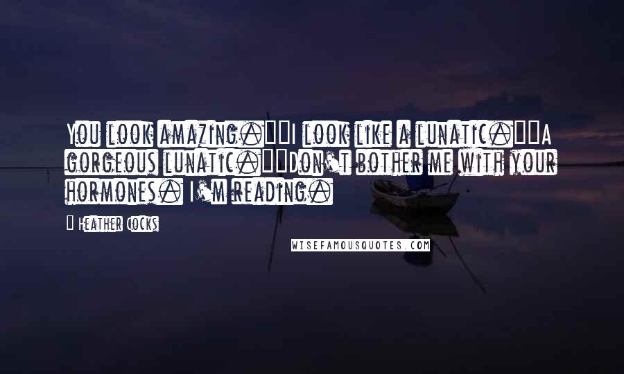 Heather Cocks Quotes: You look amazing.""I look like a lunatic.""A gorgeous lunatic.""Don't bother me with your hormones. I'm reading.