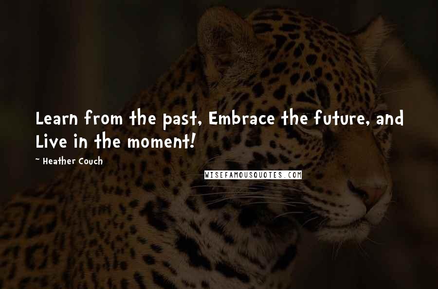 Heather Couch Quotes: Learn from the past, Embrace the future, and Live in the moment!