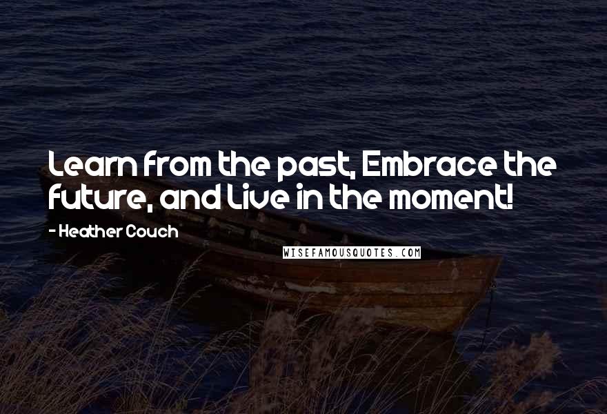 Heather Couch Quotes: Learn from the past, Embrace the future, and Live in the moment!