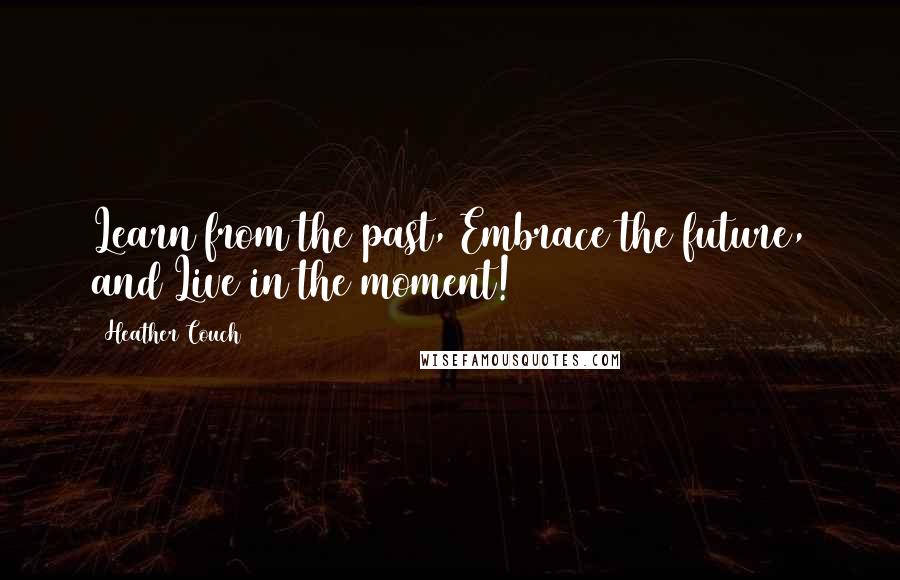 Heather Couch Quotes: Learn from the past, Embrace the future, and Live in the moment!