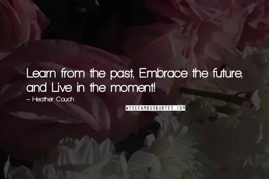 Heather Couch Quotes: Learn from the past, Embrace the future, and Live in the moment!