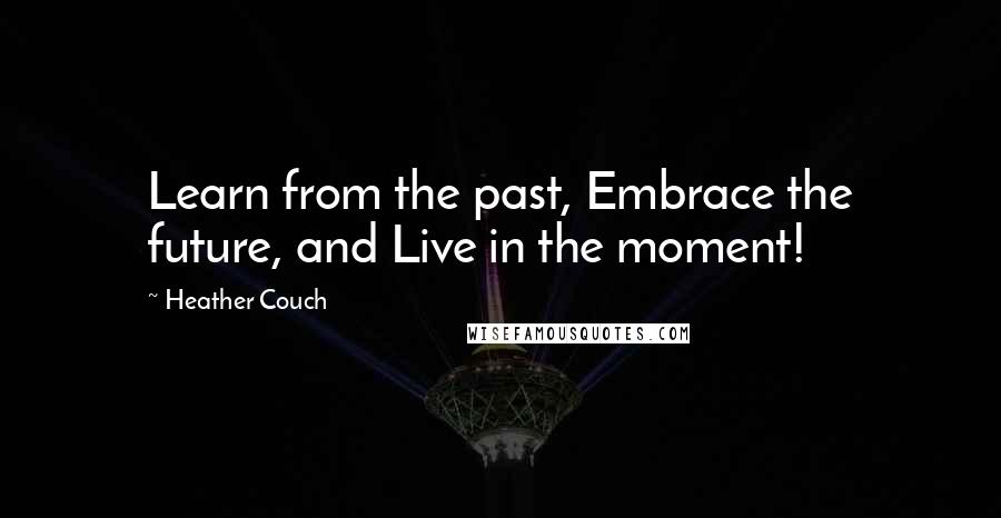 Heather Couch Quotes: Learn from the past, Embrace the future, and Live in the moment!
