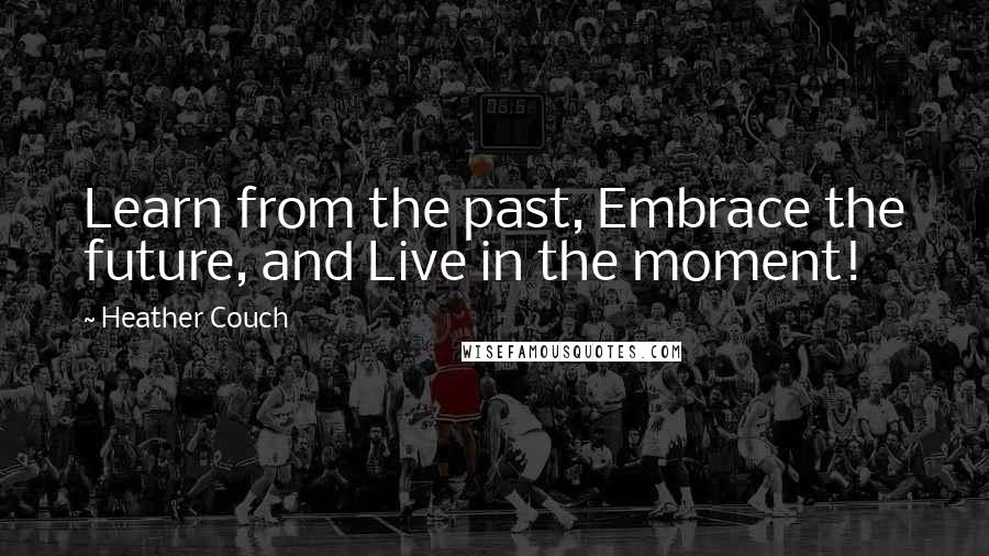 Heather Couch Quotes: Learn from the past, Embrace the future, and Live in the moment!