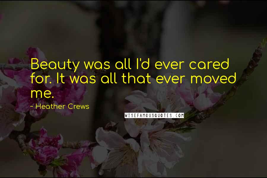 Heather Crews Quotes: Beauty was all I'd ever cared for. It was all that ever moved me.