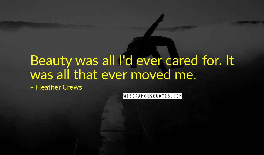 Heather Crews Quotes: Beauty was all I'd ever cared for. It was all that ever moved me.